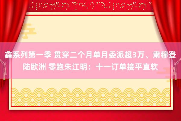 鑫系列第一季 贯穿二个月单月委派超3万、肃穆登陆欧洲 零跑朱江明：十一订单接平直软