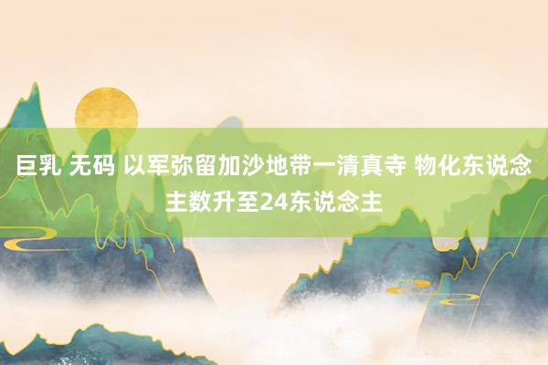 巨乳 无码 以军弥留加沙地带一清真寺 物化东说念主数升至24东说念主