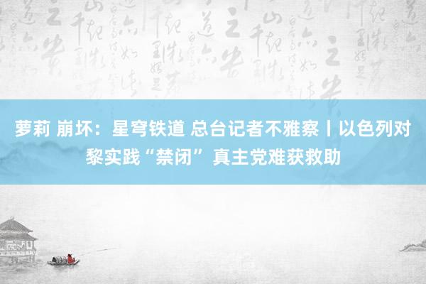 萝莉 崩坏：星穹铁道 总台记者不雅察丨以色列对黎实践“禁闭” 真主党难获救助