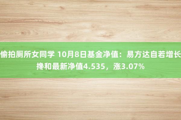 偷拍厕所女同学 10月8日基金净值：易方达自若增长搀和最新净值4.535，涨3.07%