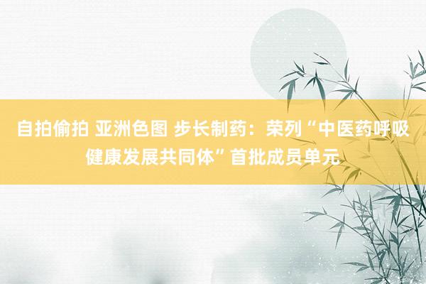 自拍偷拍 亚洲色图 步长制药：荣列“中医药呼吸健康发展共同体”首批成员单元