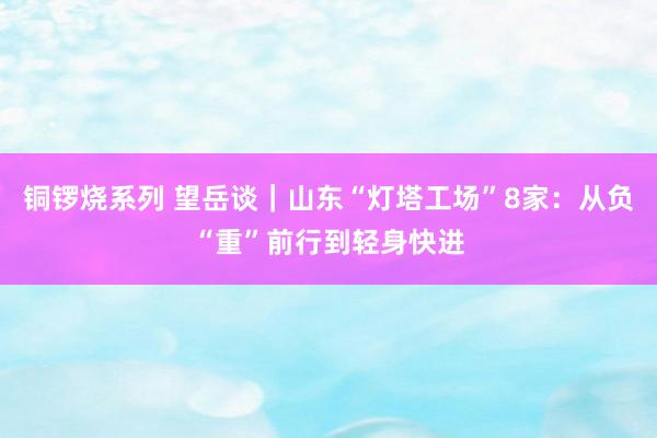 铜锣烧系列 望岳谈｜山东“灯塔工场”8家：从负“重”前行到轻身快进