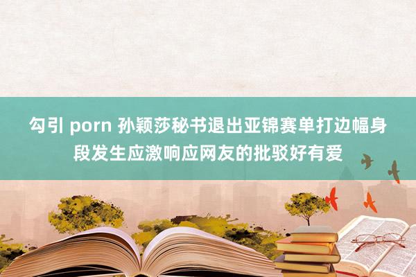 勾引 porn 孙颖莎秘书退出亚锦赛单打边幅身段发生应激响应网友的批驳好有爱