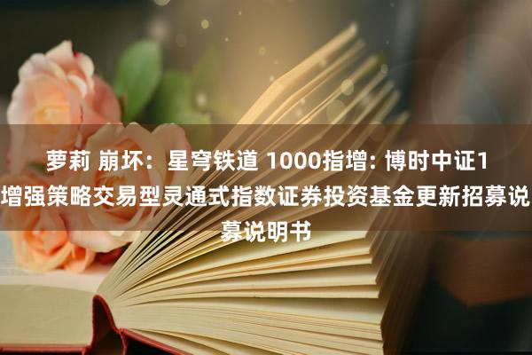 萝莉 崩坏:星穹铁道 1000指增: 博时中证1000增强策略交易型灵通式指数证券投资基金更新招募说明书