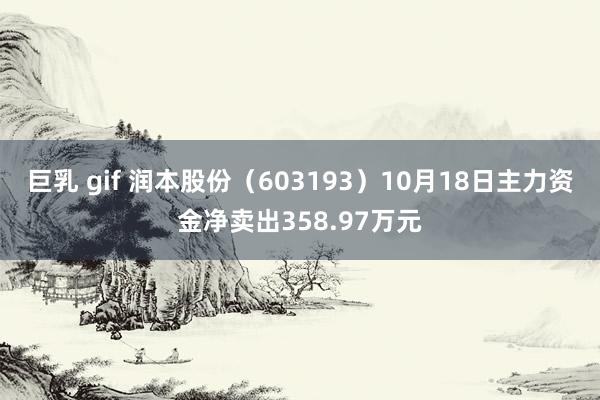 巨乳 gif 润本股份(603193)10月18日主力资金净卖出358.97万元