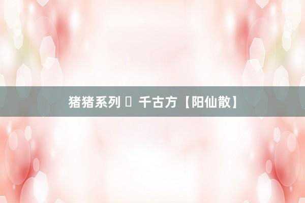 猪猪系列 千古方【阳仙散】