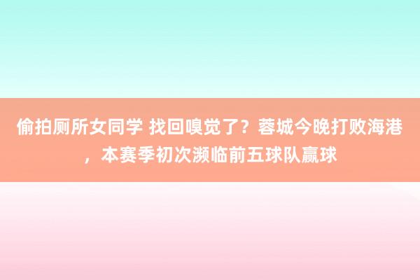 偷拍厕所女同学 找回嗅觉了？蓉城今晚打败海港，本赛季初次濒临前五球队赢球
