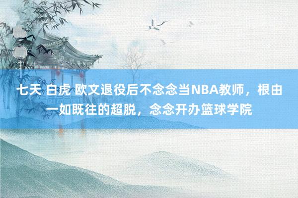 七天 白虎 欧文退役后不念念当NBA教师，根由一如既往的超脱，念念开办篮球学院
