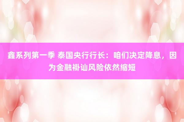 鑫系列第一季 泰国央行行长：咱们决定降息，因为金融褂讪风险依然缩短