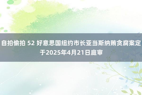 自拍偷拍 52 好意思国纽约市长亚当斯纳贿贪腐案定于2025年4月21日庭审