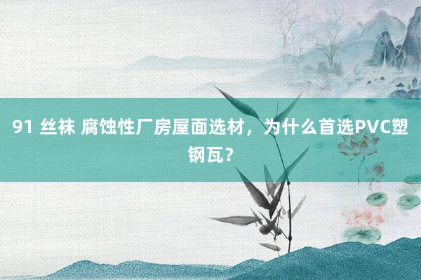 91 丝袜 腐蚀性厂房屋面选材，为什么首选PVC塑钢瓦？