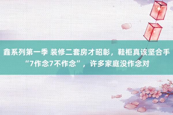 鑫系列第一季 装修二套房才昭彰，鞋柜真该坚合手“7作念7不作念”，许多家庭没作念对