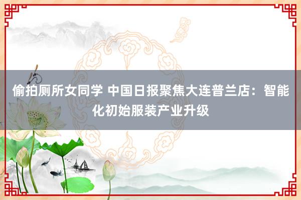 偷拍厕所女同学 中国日报聚焦大连普兰店：智能化初始服装产业升级