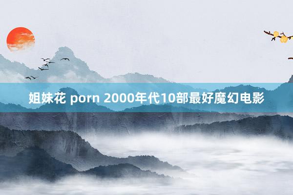 姐妹花 porn 2000年代10部最好魔幻电影