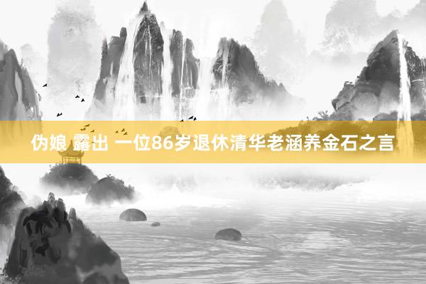 伪娘 露出 一位86岁退休清华老涵养金石之言