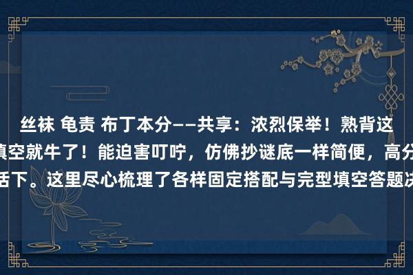 丝袜 龟责 布丁本分——共享：浓烈保举！熟背这 18 页骨子，你的完型填空就牛了！能迫害叮咛，仿佛抄谜底一样简便，高分当然不在话下。这里尽心梳理了各样固定搭配与完型填空答题决窍。一位资深的退休高等教师明确指...