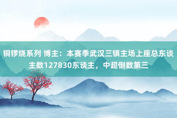 铜锣烧系列 博主：本赛季武汉三镇主场上座总东谈主数127830东谈主，中超倒数第三