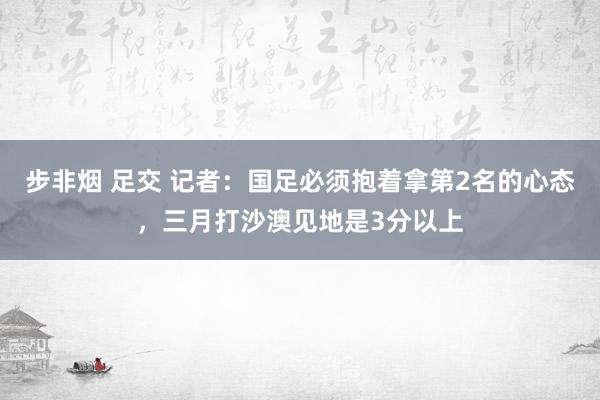 步非烟 足交 记者：国足必须抱着拿第2名的心态，三月打沙澳见地是3分以上