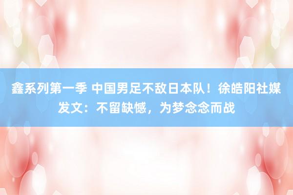 鑫系列第一季 中国男足不敌日本队！徐皓阳社媒发文：不留缺憾，为梦念念而战