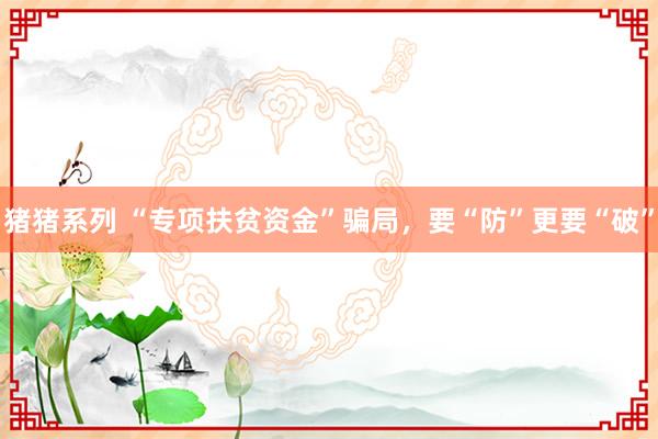 猪猪系列 “专项扶贫资金”骗局，要“防”更要“破”