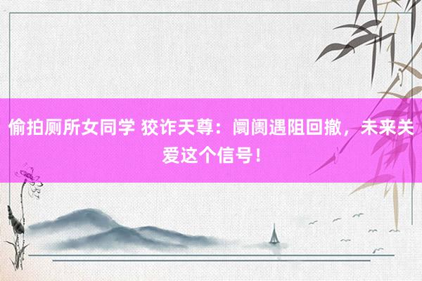 偷拍厕所女同学 狡诈天尊：阛阓遇阻回撤，未来关爱这个信号！