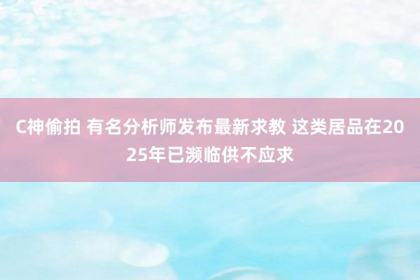 C神偷拍 有名分析师发布最新求教 这类居品在2025年已濒临供不应求