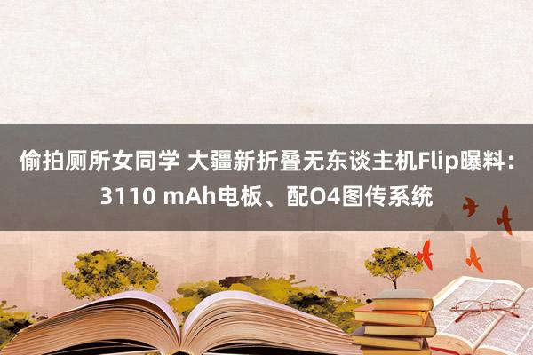偷拍厕所女同学 大疆新折叠无东谈主机Flip曝料：3110 mAh电板、配O4图传系统