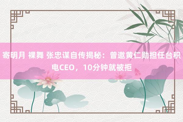 寄明月 裸舞 张忠谋自传揭秘：曾邀黄仁勋担任台积电CEO，10分钟就被拒