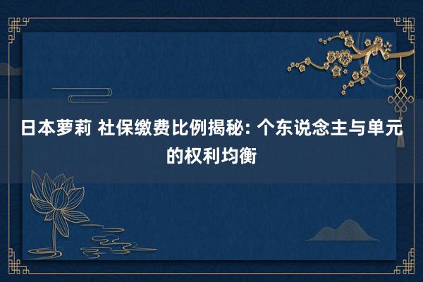 日本萝莉 社保缴费比例揭秘: 个东说念主与单元的权利均衡