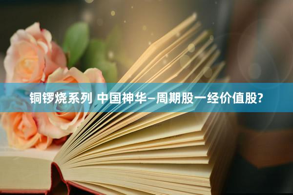 铜锣烧系列 中国神华—周期股一经价值股?