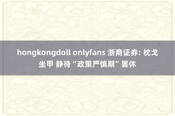 hongkongdoll onlyfans 浙商证券: 枕戈坐甲 静待“政策严慎期”罢休