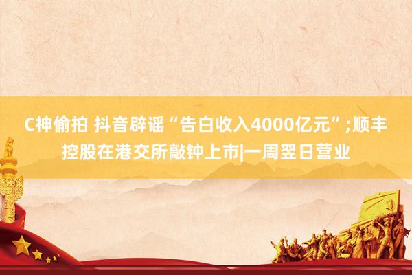 C神偷拍 抖音辟谣“告白收入4000亿元”;顺丰控股在港交所敲钟上市|一周翌日营业