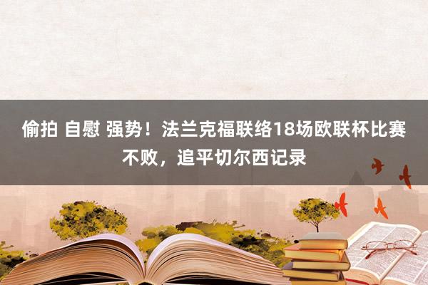 偷拍 自慰 强势！法兰克福联络18场欧联杯比赛不败，追平切尔西记录
