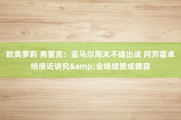 欧美萝莉 弗里克：亚马尔周末不错出战 阿劳霍卓绝接近讲究&会络续赞成德容