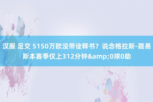 汉服 足交 5150万欧没带诠释书?说念格拉斯-路易斯本赛季仅上312分钟&0球0助