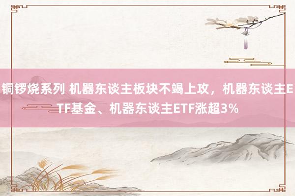 铜锣烧系列 机器东谈主板块不竭上攻，机器东谈主ETF基金、机器东谈主ETF涨超3%
