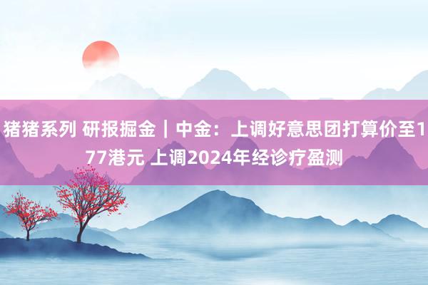 猪猪系列 研报掘金｜中金：上调好意思团打算价至177港元 上调2024年经诊疗盈测