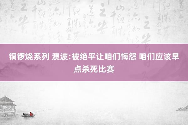 铜锣烧系列 澳波:被绝平让咱们悔怨 咱们应该早点杀死比赛