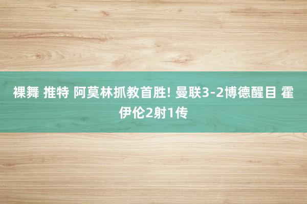 裸舞 推特 阿莫林抓教首胜! 曼联3-2博德醒目 霍伊伦2射1传