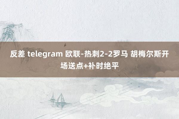 反差 telegram 欧联-热刺2-2罗马 胡梅尔斯开场送点+补时绝平
