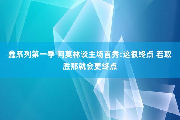 鑫系列第一季 阿莫林谈主场首秀:这很终点 若取胜那就会更终点