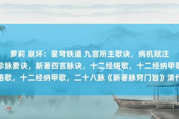 萝莉 崩坏：星穹铁道 九宫所主歌诀，病机赋注，泄泻腹痛头痛捷要，诊脉要诀，新著四言脉诀，十二经络歌，十二经纳甲歌，二十八脉《新著脉窍门旨》清代手手本