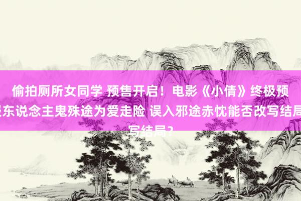 偷拍厕所女同学 预售开启！电影《小倩》终极预报东说念主鬼殊途为爱走险 误入邪途赤忱能否改写结局？
