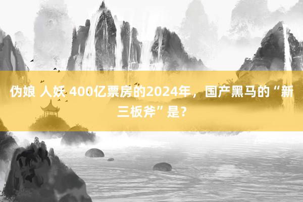伪娘 人妖 400亿票房的2024年，国产黑马的“新三板斧”是？
