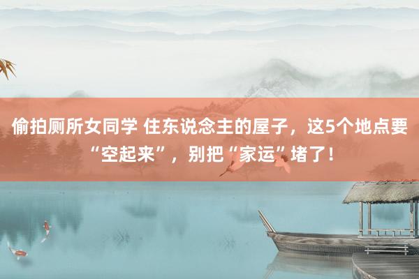 偷拍厕所女同学 住东说念主的屋子，这5个地点要“空起来”，别把“家运”堵了！