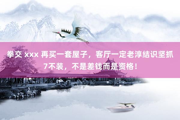 拳交 xxx 再买一套屋子，客厅一定老淳结识坚抓7不装，不是差钱而是资格！