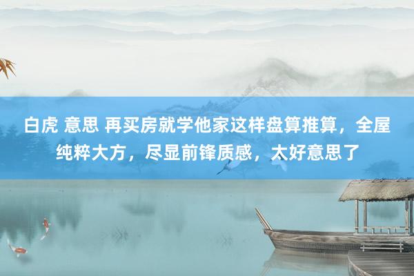 白虎 意思 再买房就学他家这样盘算推算，全屋纯粹大方，尽显前锋质感，太好意思了
