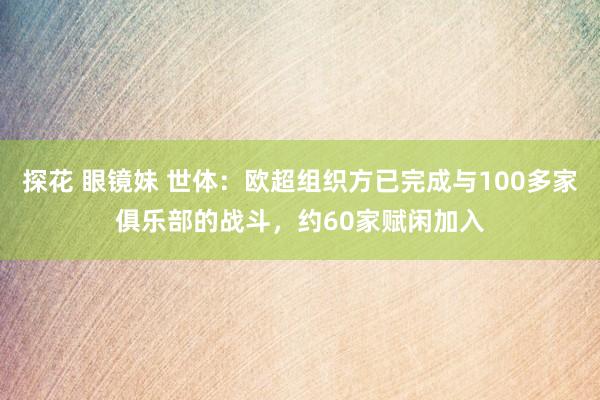 探花 眼镜妹 世体：欧超组织方已完成与100多家俱乐部的战斗，约60家赋闲加入