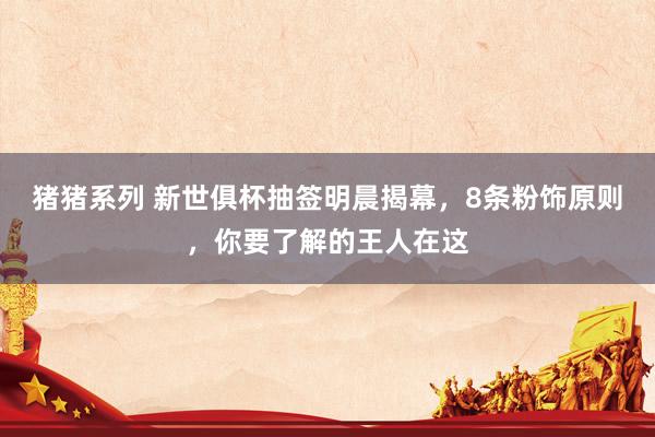 猪猪系列 新世俱杯抽签明晨揭幕，8条粉饰原则，你要了解的王人在这
