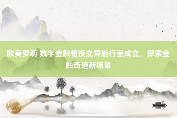 欧美萝莉 数字金融相接立异施行室成立，探索金融奇迹新场景